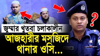 জুম্মার খুতবা চলাকালীন আজহারীর মসজিদে হঠাৎ থানার ওসি কেনো  Sadikur Rohman al Azhari [upl. by Odlabu]